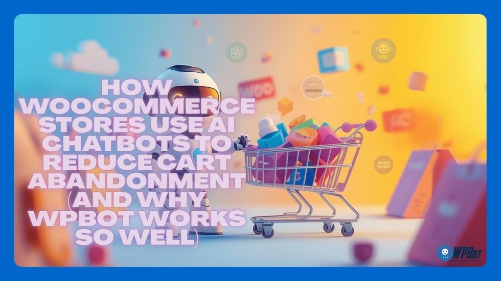 How WooCommerce Stores Use AI Chatbots to Reduce Cart Abandonment (And Why WPBot Works So Well)